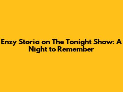 Enzy Storia on The Tonight Show: A Night to Remember