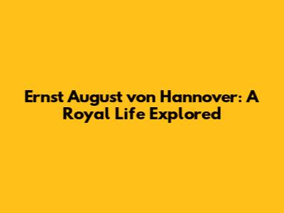 Ernst August von Hannover: A Royal Life Explored