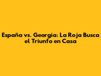 España vs. Georgia: La Roja Busca el Triunfo en Casa