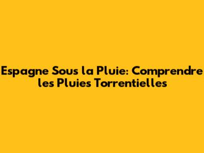 Espagne Sous la Pluie: Comprendre les Pluies Torrentielles