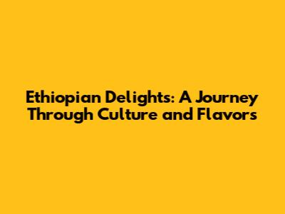 Ethiopian Delights: A Journey Through Culture and Flavors