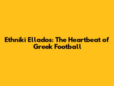 Ethniki Ellados: The Heartbeat of Greek Football