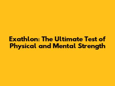 Exathlon: The Ultimate Test of Physical and Mental Strength