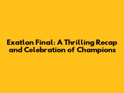 Exatlon Final: A Thrilling Recap and Celebration of Champions
