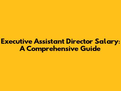 Executive Assistant Director Salary: A Comprehensive Guide