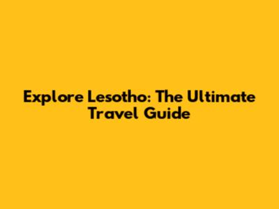 Explore Lesotho: The Ultimate Travel Guide