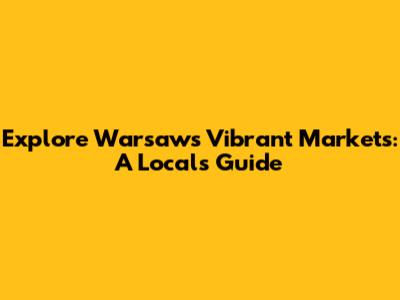 Explore Warsaw's Vibrant Markets: A Local's Guide