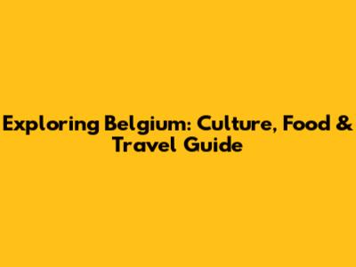 Exploring Belgium: Culture, Food & Travel Guide