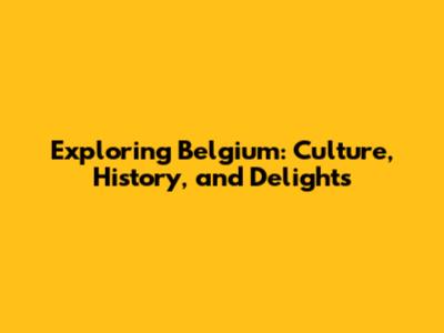 Exploring Belgium: Culture, History, and Delights