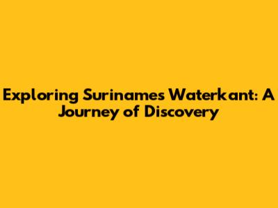 Exploring Suriname's Waterkant: A Journey of Discovery