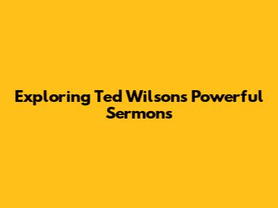 Exploring Ted Wilson's Powerful Sermons