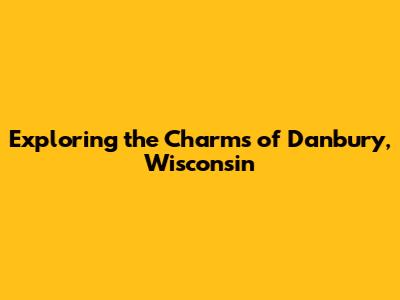 Exploring the Charms of Danbury, Wisconsin
