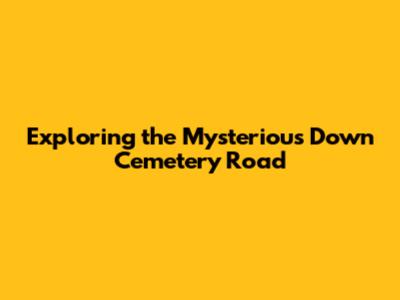 Exploring the Mysterious Down Cemetery Road