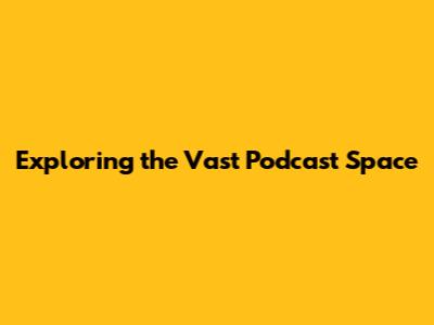 Exploring the Vast Podcast Space