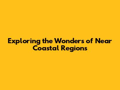 Exploring the Wonders of Near Coastal Regions