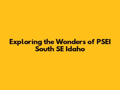 Exploring the Wonders of PSEI South SE Idaho