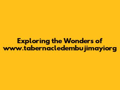 Exploring the Wonders of www.tabernacledembujimayiorg