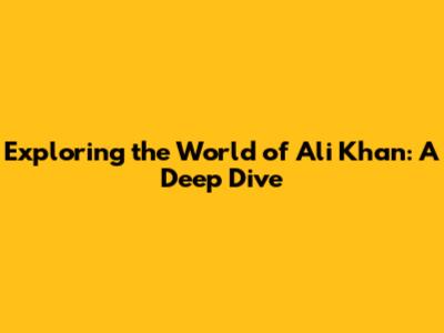 Exploring the World of Ali Khan: A Deep Dive