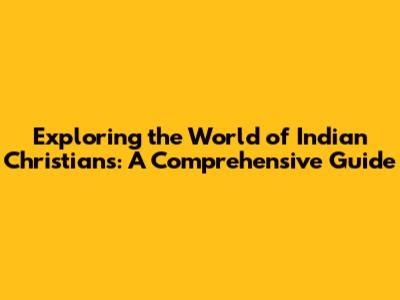 Exploring the World of Indian Christians: A Comprehensive Guide