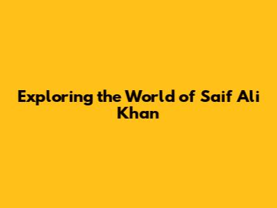 Exploring the World of Saif Ali Khan
