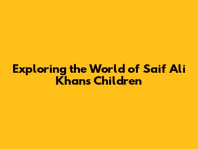 Exploring the World of Saif Ali Khan's Children
