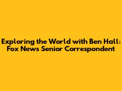 Exploring the World with Ben Hall: Fox News' Senior Correspondent