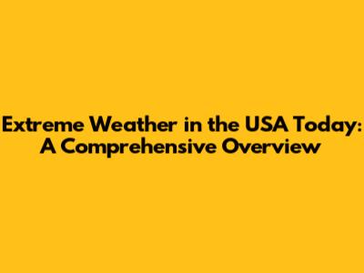 Extreme Weather in the USA Today: A Comprehensive Overview
