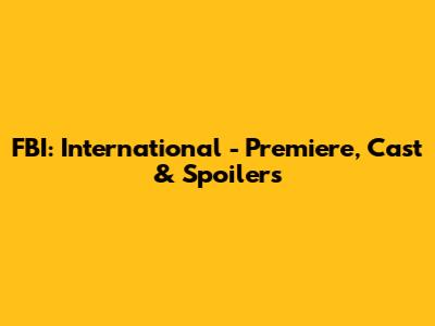 FBI: International - Premiere, Cast & Spoilers