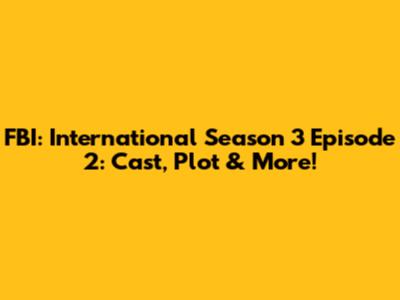 FBI: International Season 3 Episode 2: Cast, Plot & More!