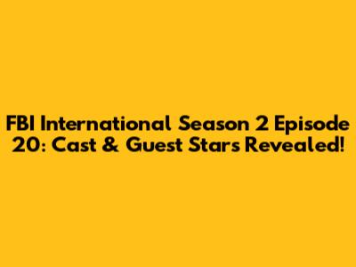 FBI International Season 2 Episode 20: Cast & Guest Stars Revealed!