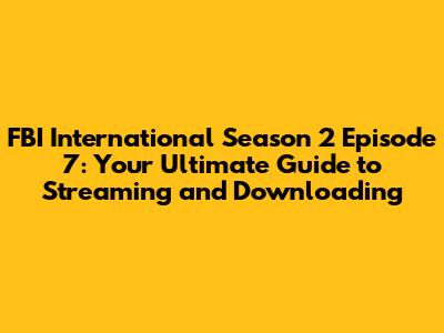 FBI International Season 2 Episode 7: Your Ultimate Guide to Streaming and Downloading