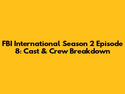 FBI International Season 2 Episode 8: Cast & Crew Breakdown