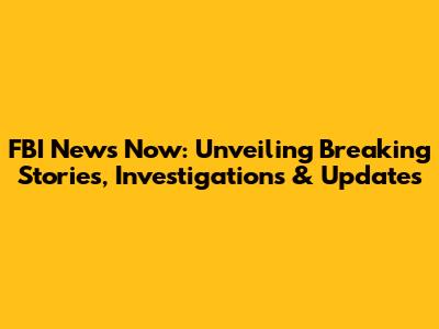 FBI News Now: Unveiling Breaking Stories, Investigations & Updates