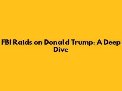 FBI Raids on Donald Trump: A Deep Dive