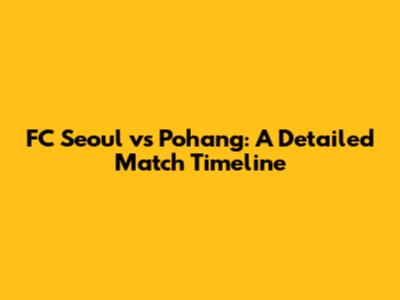FC Seoul vs Pohang: A Detailed Match Timeline