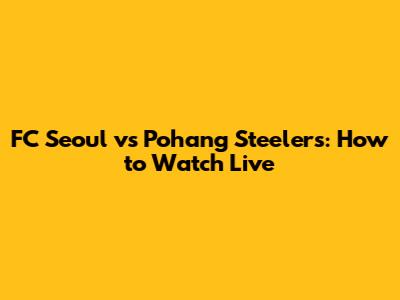 FC Seoul vs Pohang Steelers: How to Watch Live