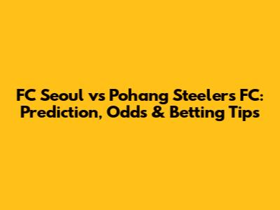 FC Seoul vs Pohang Steelers FC: Prediction, Odds & Betting Tips
