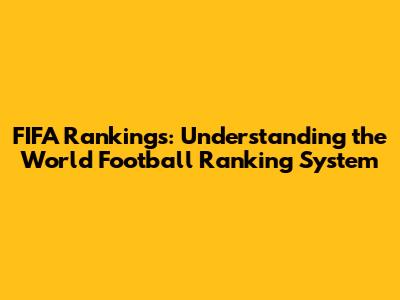FIFA Rankings: Understanding the World Football Ranking System