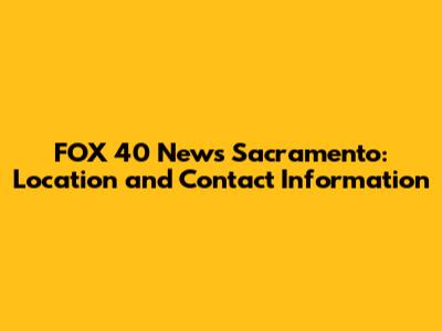 FOX 40 News Sacramento: Location and Contact Information