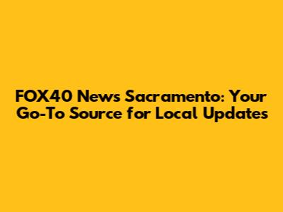 FOX40 News Sacramento: Your Go-To Source for Local Updates
