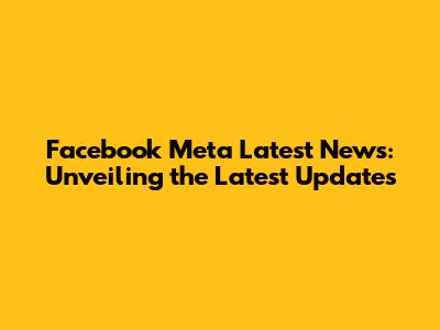 Facebook Meta Latest News: Unveiling the Latest Updates