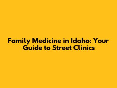 Family Medicine in Idaho: Your Guide to Street Clinics