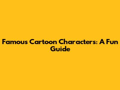 Famous Cartoon Characters: A Fun Guide