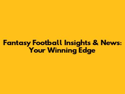 Fantasy Football Insights & News: Your Winning Edge