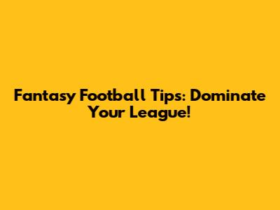 Fantasy Football Tips: Dominate Your League!