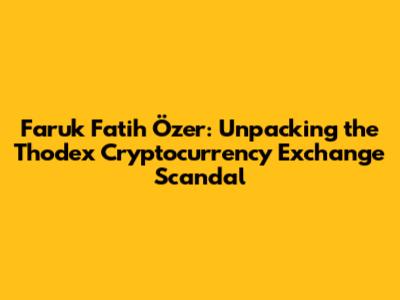 Faruk Fatih Özer: Unpacking the Thodex Cryptocurrency Exchange Scandal