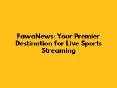 FawaNews: Your Premier Destination for Live Sports Streaming