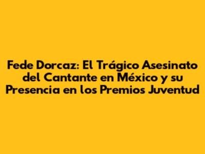 Fede Dorcaz: El Trágico Asesinato del Cantante en México y su Presencia en los Premios Juventud