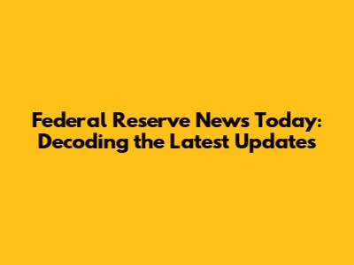Federal Reserve News Today: Decoding the Latest Updates
