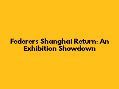 Federer's Shanghai Return: An Exhibition Showdown